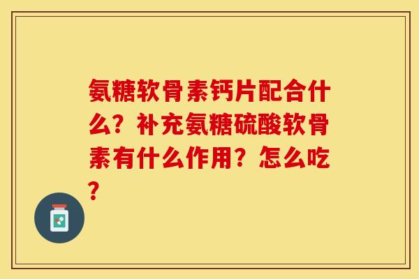 氨糖软骨素钙片配合什么?补充氨糖硫酸软骨素有什么作用?怎么吃? 氨糖软骨素钙片配合什么?补充氨糖硫酸软骨素有什么作用?怎么吃?