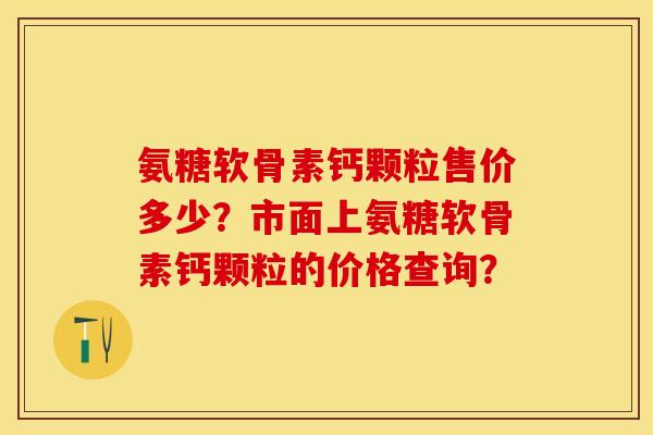 氨糖软骨素钙颗粒售价多少?市面上氨糖软骨素钙颗粒的价格查询? 氨糖软骨素钙颗粒售价多少?市面上氨糖软骨素钙颗粒的价格查询?