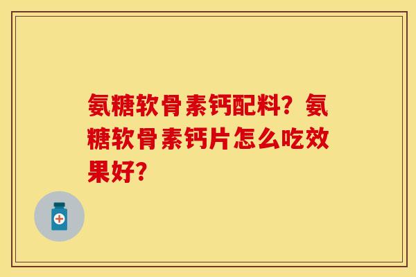 氨糖软骨素钙配料?氨糖软骨素钙片怎么吃效果好? 氨糖软骨素钙配料?氨糖软骨素钙片怎么吃效果好?