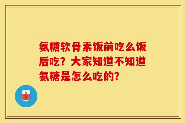 氨糖软骨素饭前吃么饭后吃?大家知道不知道氨糖是怎么吃的? 氨糖软骨素饭前吃么饭后吃?大家知道不知道氨糖是怎么吃的?