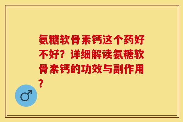 氨糖软骨素钙这个药好不好?详细解读氨糖软骨素钙的功效与副作用? 氨糖软骨素钙这个药好不好?详细解读氨糖软骨素钙的功效与副作用?