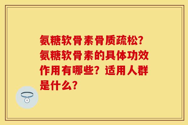 氨糖软骨素？氨糖软骨素的具体功效作用有哪些？适用人群是什么？