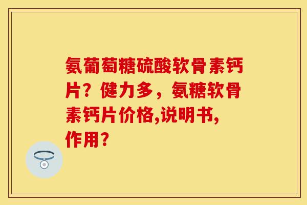 氨葡萄糖硫酸软骨素钙片？健力多，氨糖软骨素钙片价格,说明书,作用？