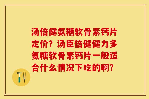 汤倍健氨糖软骨素钙片定价?汤臣倍健健力多氨糖软骨素钙片一般适合什么情况下吃的啊? 汤倍健氨糖软骨素钙片定价?汤臣倍健健力多氨糖软骨素钙片一般适合什么情况下吃的啊?