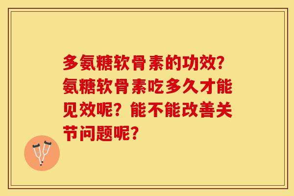多氨糖软骨素的功效?氨糖软骨素吃多久才能见效呢?能不能改善关节问题呢? 多氨糖软骨素的功效?氨糖软骨素吃多久才能见效呢?能不能改善关节问题呢?