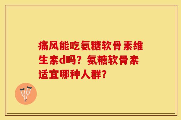 痛风能吃氨糖软骨素维生素d吗？氨糖软骨素适宜哪种人群？