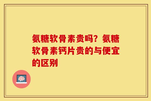 氨糖软骨素贵吗？氨糖软骨素钙片贵的与便宜的区别