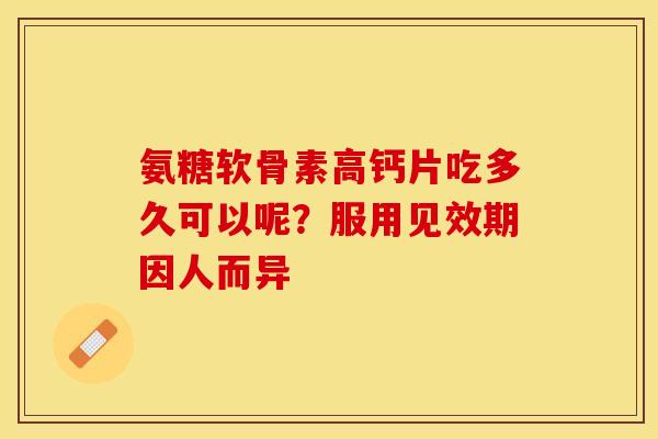 氨糖软骨素高钙片吃多久可以呢？服用见效期因人而异