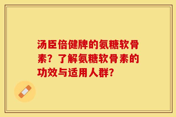 汤臣倍健牌的氨糖软骨素?了解氨糖软骨素的功效与适用人群? 汤臣倍健牌的氨糖软骨素?了解氨糖软骨素的功效与适用人群?
