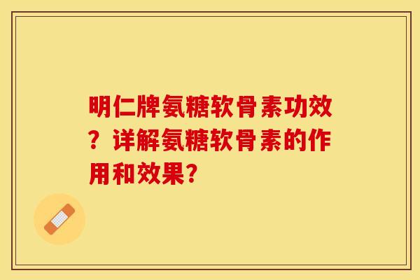 明仁牌氨糖软骨素功效？详解氨糖软骨素的作用和效果？