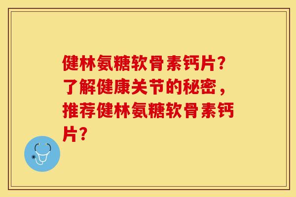 健林氨糖软骨素钙片？了解健康关节的秘密，推荐健林氨糖软骨素钙片？