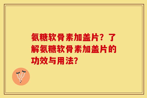 氨糖软骨素加盖片？了解氨糖软骨素加盖片的功效与用法？