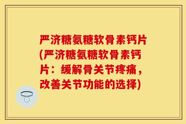 严济糖氨糖软骨素钙片(严济糖氨糖软骨素钙片:缓解骨关节,改善关节功能的选择) 严济糖氨糖软骨素钙片(严济糖氨糖软骨素钙片:缓解骨关节,改善关节功能的选择)