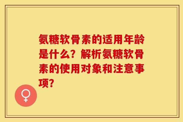 氨糖软骨素的适用年龄是什么?解析氨糖软骨素的使用对象和注意事项? 氨糖软骨素的适用年龄是什么?解析氨糖软骨素的使用对象和注意事项?