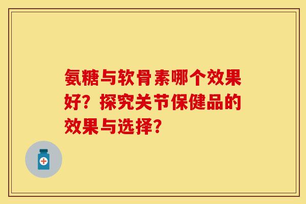 氨糖与软骨素哪个效果好?探究关节保健品的效果与选择? 氨糖与软骨素哪个效果好?探究关节保健品的效果与选择?