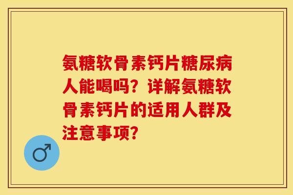 氨糖软骨素钙片糖尿病人能喝吗？详解氨糖软骨素钙片的适用人群及注意事项？