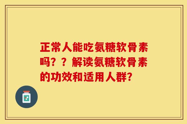 正常人能吃氨糖软骨素吗??解读氨糖软骨素的功效和适用人群? 正常人能吃氨糖软骨素吗??解读氨糖软骨素的功效和适用人群?
