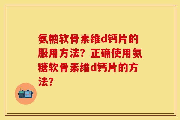 氨糖软骨素维d钙片的服用方法?正确使用氨糖软骨素维d钙片的方法? 氨糖软骨素维d钙片的服用方法?正确使用氨糖软骨素维d钙片的方法?