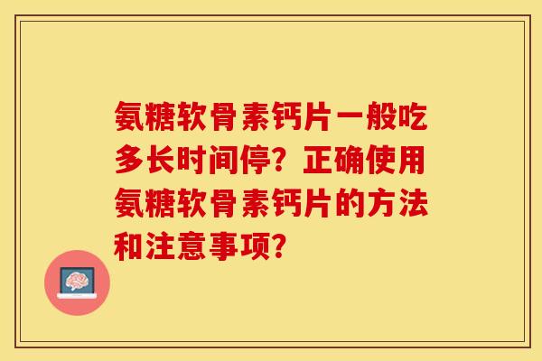 氨糖软骨素钙片一般吃多长时间停？正确使用氨糖软骨素钙片的方法和注意事项？