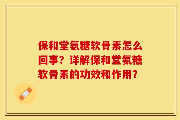 保和堂氨糖软骨素怎么回事？详解保和堂氨糖软骨素的功效和作用？