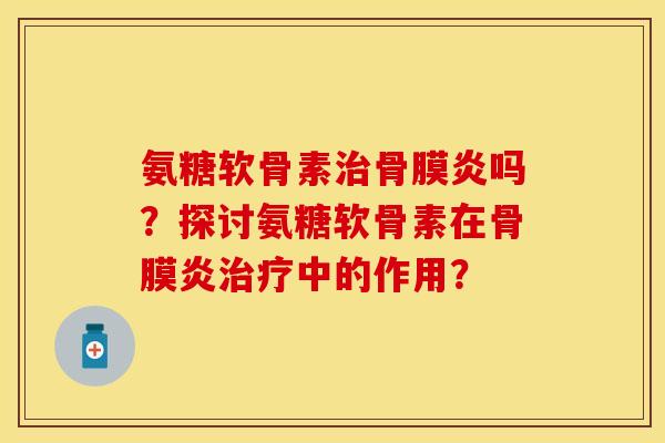 氨糖软骨素治骨膜炎吗？探讨氨糖软骨素在骨膜炎治疗中的作用？
