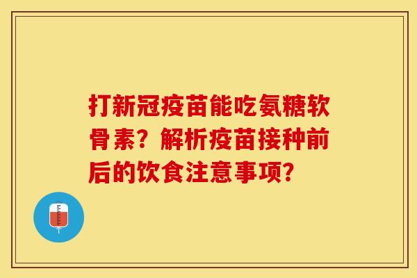 打新冠疫苗能吃氨糖软骨素？解析疫苗接种前后的饮食注意事项？