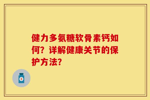 健力多氨糖软骨素钙如何？详解健康关节的保护方法？