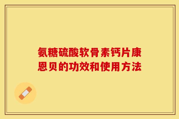 氨糖硫酸软骨素钙片康恩贝的功效和使用方法 氨糖硫酸软骨素钙片康恩贝的功效和使用方法