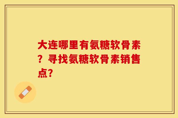 大连哪里有氨糖软骨素?寻找氨糖软骨素销售点? 大连哪里有氨糖软骨素?寻找氨糖软骨素销售点?