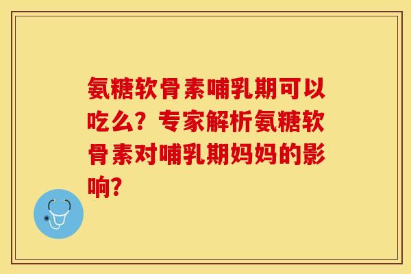 氨糖软骨素哺乳期可以吃么？专家解析氨糖软骨素对哺乳期妈妈的影响？
