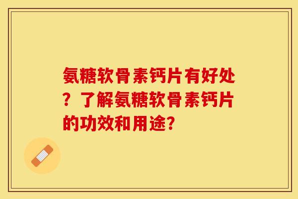 氨糖软骨素钙片有好处?了解氨糖软骨素钙片的功效和用途? 氨糖软骨素钙片有好处?了解氨糖软骨素钙片的功效和用途?