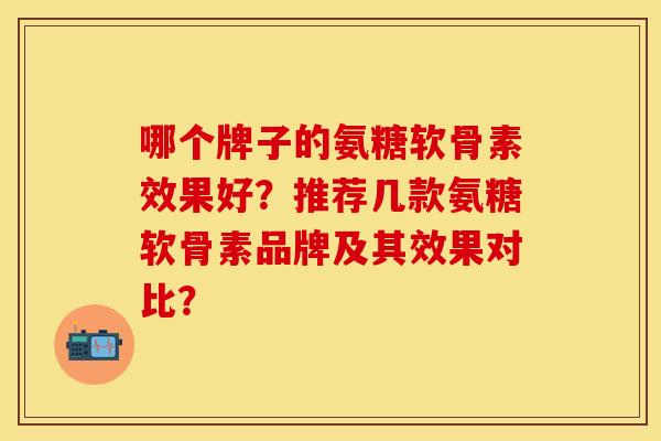 哪个牌子的氨糖软骨素效果好？推荐几款氨糖软骨素品牌及其效果对比？