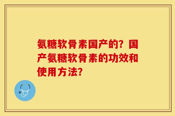 氨糖软骨素国产的?国产氨糖软骨素的功效和使用方法? 氨糖软骨素国产的?国产氨糖软骨素的功效和使用方法?