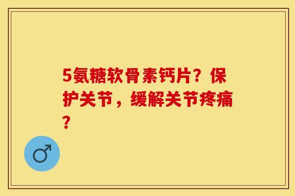 5氨糖软骨素钙片？保护关节，缓解关节？