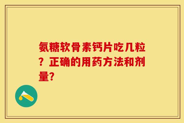 氨糖软骨素钙片吃几粒？正确的用药方法和剂量？