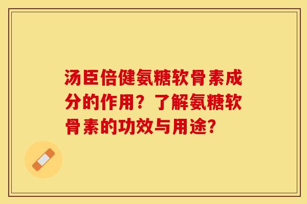 汤臣倍健氨糖软骨素成分的作用？了解氨糖软骨素的功效与用途？