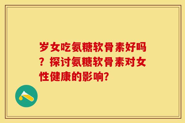 岁女吃氨糖软骨素好吗？探讨氨糖软骨素对女性健康的影响？