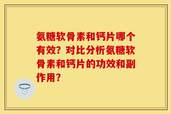 氨糖软骨素和钙片哪个有效？对比分析氨糖软骨素和钙片的功效和副作用？