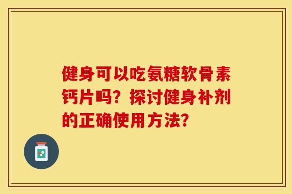健身可以吃氨糖软骨素钙片吗？探讨健身补剂的正确使用方法？