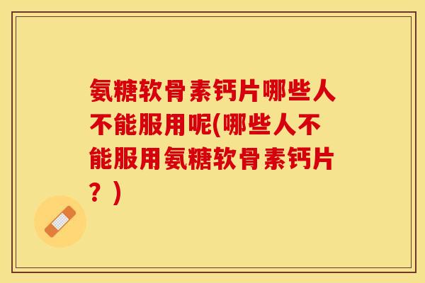 氨糖软骨素钙片哪些人不能服用呢(哪些人不能服用氨糖软骨素钙片？)