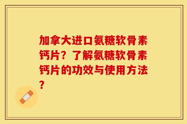 加拿大进口氨糖软骨素钙片？了解氨糖软骨素钙片的功效与使用方法？