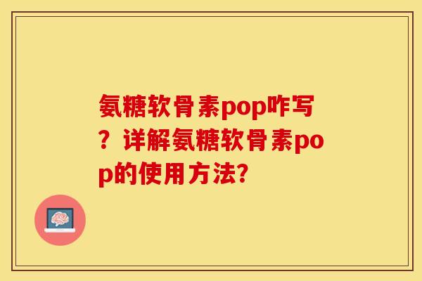 氨糖软骨素pop咋写?详解氨糖软骨素pop的使用方法? 氨糖软骨素pop咋写?详解氨糖软骨素pop的使用方法?