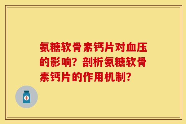 氨糖软骨素钙片对血压的影响？剖析氨糖软骨素钙片的作用机制？