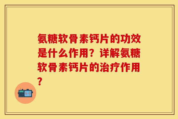氨糖软骨素钙片的功效是什么作用?详解氨糖软骨素钙片的作用? 氨糖软骨素钙片的功效是什么作用?详解氨糖软骨素钙片的作用?