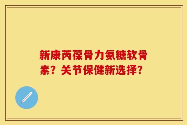 新康芮葆骨力氨糖软骨素？关节保健新选择？