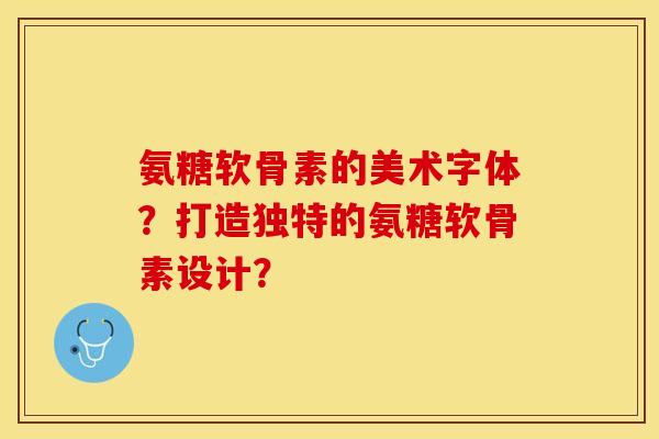 氨糖软骨素的美术字体?打造独特的氨糖软骨素设计? 氨糖软骨素的美术字体?打造独特的氨糖软骨素设计?