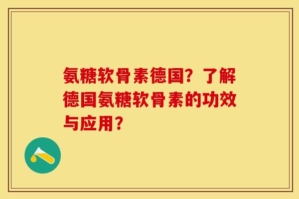氨糖软骨素德国?了解德国氨糖软骨素的功效与应用? 氨糖软骨素德国?了解德国氨糖软骨素的功效与应用?