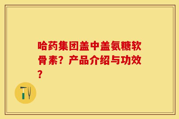 哈药集团盖中盖氨糖软骨素？产品介绍与功效？
