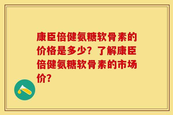 康臣倍健氨糖软骨素的价格是多少？了解康臣倍健氨糖软骨素的市场价？