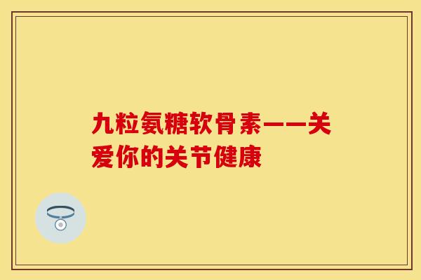 九粒氨糖软骨素——关爱你的关节健康 九粒氨糖软骨素——关爱你的关节健康